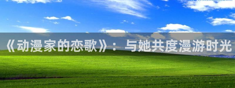纯爱里番动漫：《动漫家的恋歌》：与她共度漫游时光