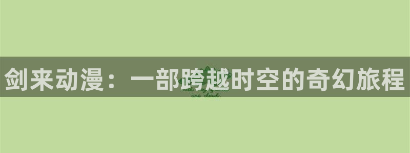 里番动漫岛：剑来动漫：一部跨越时空的奇幻旅程