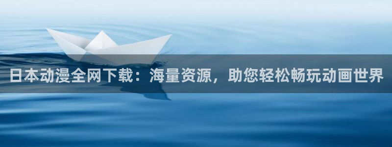同人漫画里番：日本动漫全网下载：海量资源，助您轻松畅玩动画世界