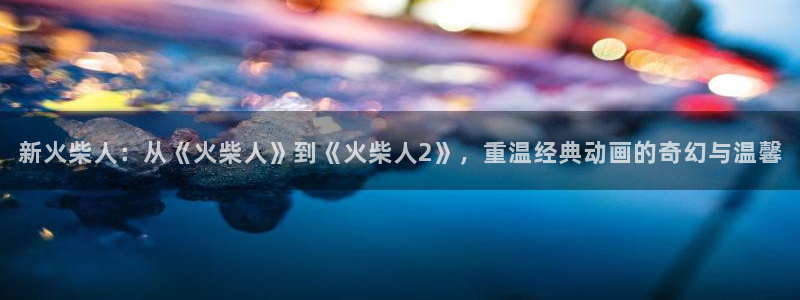 动漫新里番：新火柴人：从《火柴人》到《火柴人2》，重温经典动画的奇幻与温馨
