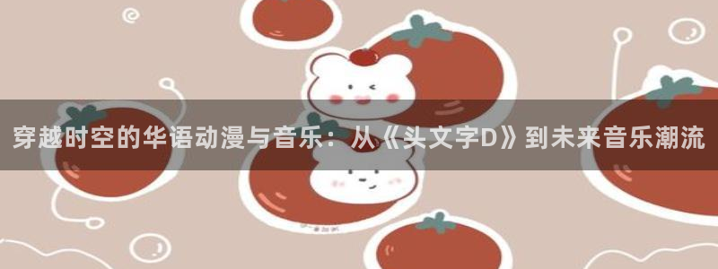 有里番的动漫：穿越时空的华语动漫与音乐：从《头文字D》到未来音乐潮流