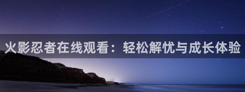 旧里番动漫：火影忍者在线观看：轻松解忧与成长体验
