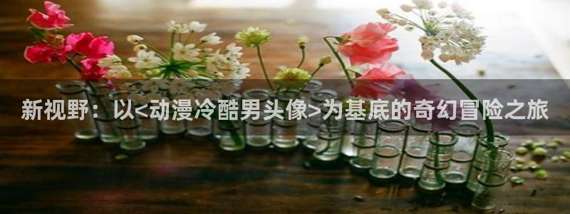 里番动漫观看在线：新视野：以<动漫冷酷男头像>为基底的奇幻冒险之旅