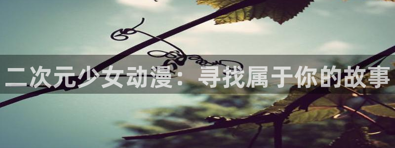 爱动漫网里番：二次元少女动漫：寻找属于你的故事