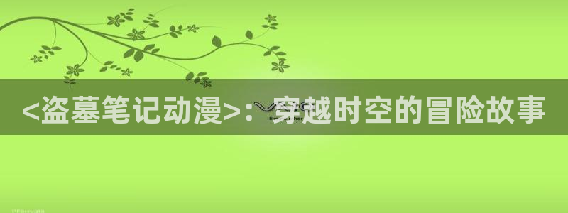 彩色里番漫画：<盗墓笔记动漫>：穿越时空的冒险故事