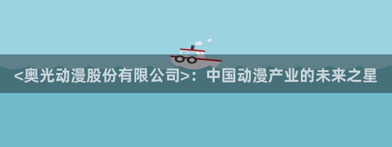 里番3d动漫在线观看：<奥光动漫股份有限公司>：中国动漫产业的未来之星