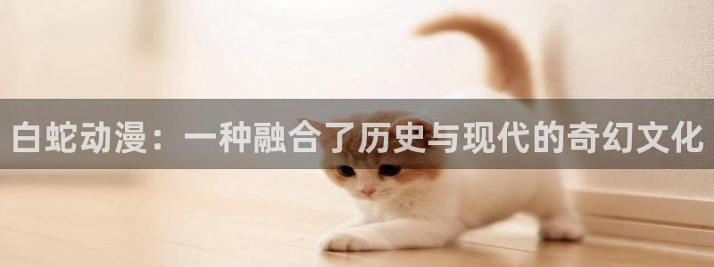 里番库漫画在线：白蛇动漫：一种融合了历史与现代的奇幻文化