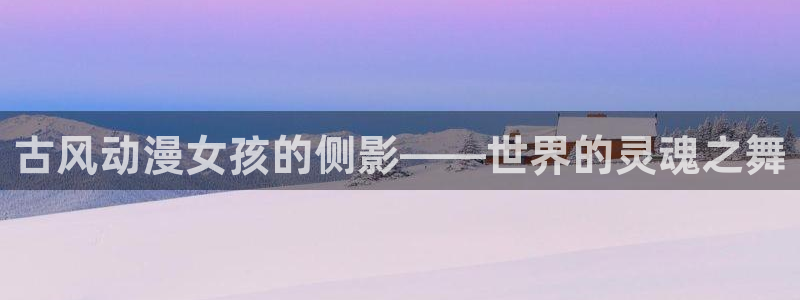 最新里番动漫在线看：古风动漫女孩的侧影——世界的灵魂之舞