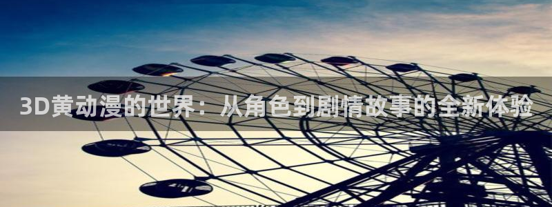 3d里番动漫大全：3D黄动漫的世界：从角色到剧情故事的全新体验
