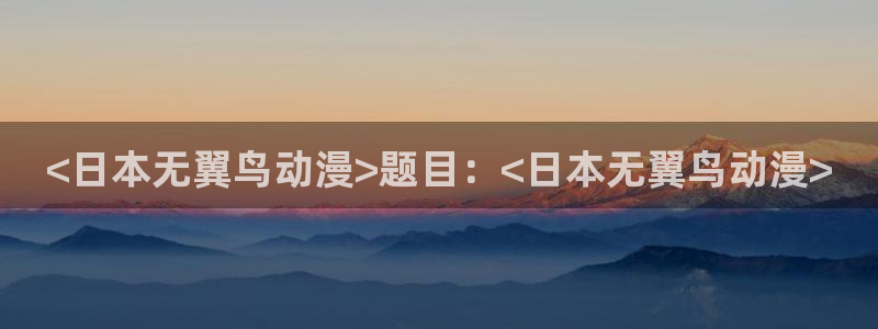 继母里番动漫：<日本无翼鸟动漫>题目：<日本无翼鸟动漫>
